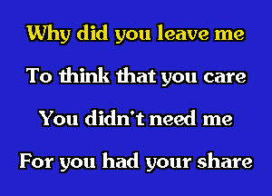 Why did you leave me

To think that you care
You didn't need me

For you had your share