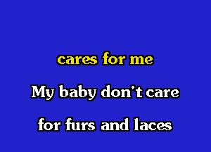 cares for me

My baby don't care

for furs and laces