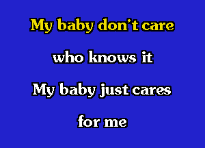 My baby don't care

who knows it

My baby just cares

for me