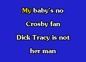 My baby's no

Crosby fan

Dick Tracy is not

her man