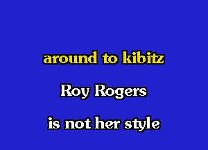 around to kibitz

Roy Rogers

is not her style