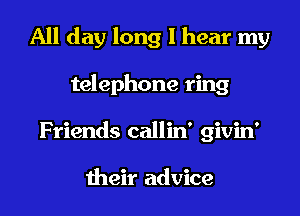 All day long I hear my
telephone ring
Friends callin' givin'

their advice