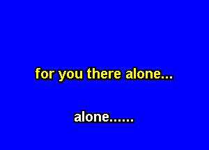 for you there alone...

alone ......