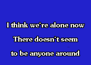 I think we're alone now
There doesn't seem

to be anyone around