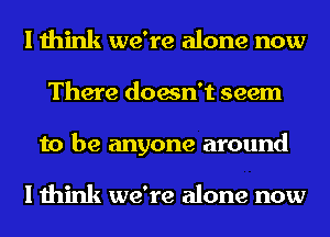 I think we're alone now
There doesn't seem
to be anyone around

I think we're alone now