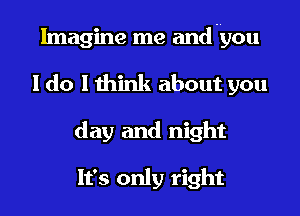 Imagine me andnyou
I do I think about you
day and night

It's only right