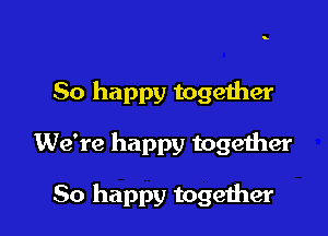 So happy together

We're happy together

So happy together