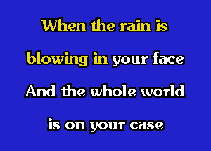 When the rain is

blowing in your face
And the whole world

is on your case