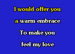 I would offer you
a warm embrace

To make you

feel my love