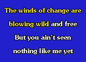 The winds of change are
blowing wild and free
But you ain't seen

nothing like me yet