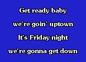 Get ready baby
we're goin' uptown

It's Friday night

we're gonna get down
