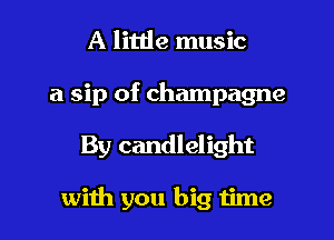 A little music

a sip of champagne

By candlelight

with you big 1ime