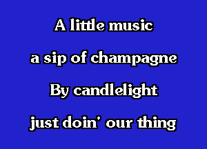 A little music
a sip of champagne
By candlelight

just doin' our thing