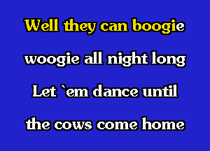 Well they can boogie
woogie all night long
Let 12m dance until

the cows come home