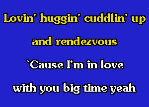 Lovin' huggin' cuddlin' up
and rendezvous
Cause I'm in love

with you big time yeah