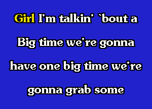 Girl I'm talkin' bout a
Big time we're gonna
have one big time we're

gonna grab some