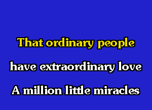 That ordinary people
have extraordinary love

A million little miracles