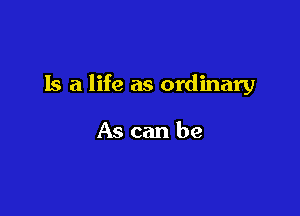 Is a life as ordinary

As can be