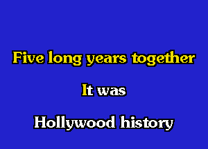 Five long years together

It was

Hollywood history