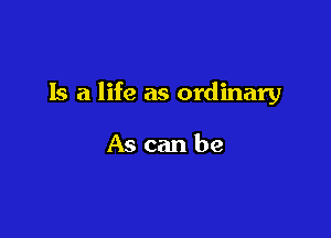 Is a life as ordinary

As can be