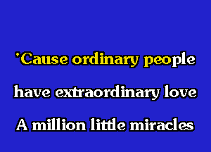 'Cause ordinary people
have extraordinary love

A million little miracles