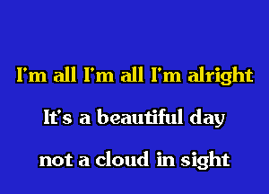 I'm all I'm all I'm alright
It's a beautiful day

not a cloud in sight