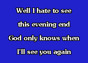 Well I hate to see
Ihis evening end

God only knows when

I'll see you again I