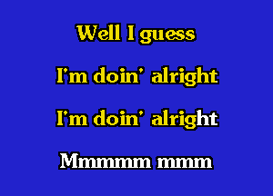 Well I guess

I'm doin' alright

I'm doin' alright

Mmmmmmmm