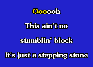 Oooooh
This ain't no

stumblin' block

It's just a stepping stone