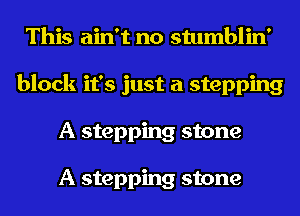 This ain't no stumblin'
block it's just a stepping
A stepping stone

A stepping stone