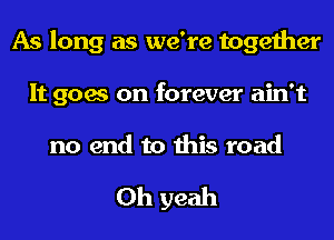 As long as we're together
It goes on forever ain't

no end to this road

Oh yeah