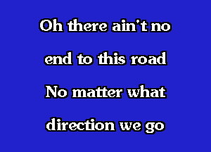 Oh there ain't no
end to this road

No matter what

direction we go