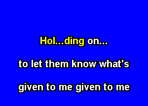 Hol...ding on...

to let them know what's

given to me given to me