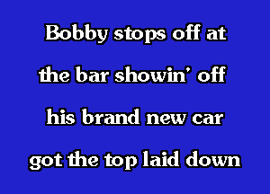 Bobby stops off at
the bar showin' off
his brand new car

got the top laid down