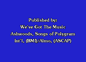 Published byz
We've Got The Music

Ashwoods, Songs of Polygram
Int'l, (BMIVAImo, (ASCAP)