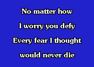 No matter how

I worry you defy

Every fear I thought

would never die