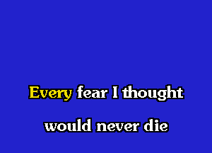 Every fear I thought

would never die