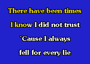 There have been times
I know I did not trust
Cause I always

fell for every lie