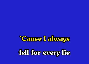 Cause I always

fell for every lie