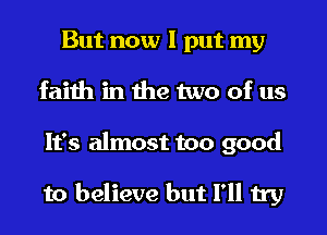 But now I put my
faith in the two of us
It's almost too good

to believe but I'll try