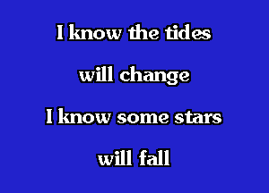 I know the tides

will change

I know some stars

will fall