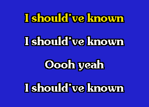 I should've lmown

I should've known

Oooh yeah

I should've lmown