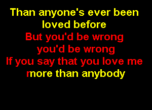 Than anyone's ever been
loved before
But you'd be wrong
you'd be wrong
If you say that you love me
more than anybody