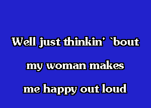 Well just thinkin' bout
my woman makes

me happy out loud