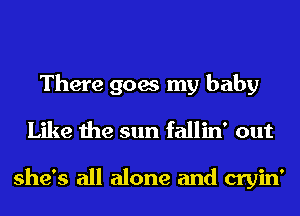 There goes my baby
Like the sun fallin' out

she's all alone and cryin'