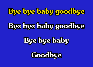 Bye bye baby goodbye

Bye bye baby goodbye

Bye bye baby
Goodbye