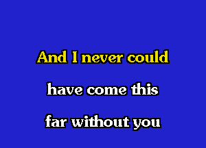 And I never could

have come this

far without you