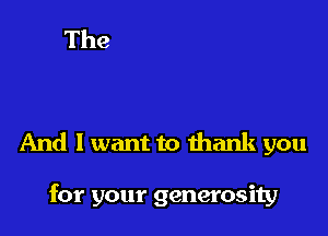 And I want to thank you

for your generosity