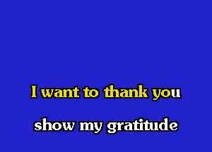 I want to thank you

show my gratitude