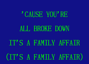 ,CAUSE YOURE

ALL BROKE DOWN
ITS A FAMILY AFFAIR
(ITS A FAMILY AFFAIR)